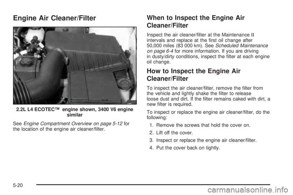 PONTIAC GRAND AM 2005  Owners Manual Engine Air Cleaner/Filter
SeeEngine Compartment Overview on page 5-12for
the location of the engine air cleaner/ﬁlter.
When to Inspect the Engine Air
Cleaner/Filter
Inspect the air cleaner/ﬁlter a