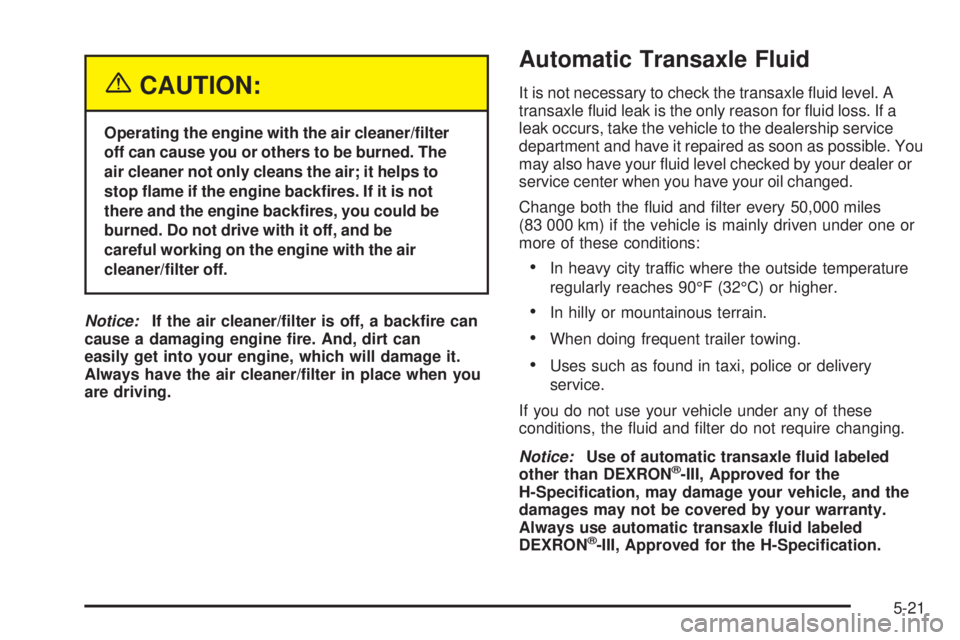 PONTIAC GRAND AM 2005 Owners Manual {CAUTION:
Operating the engine with the air cleaner/�lter
off can cause you or others to be burned. The
air cleaner not only cleans the air; it helps to
stop �ame if the engine back�res. If it is not
