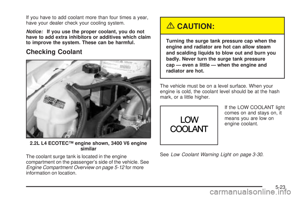 PONTIAC GRAND AM 2005 Owners Manual If you have to add coolant more than four times a year,
have your dealer check your cooling system.
Notice:If you use the proper coolant, you do not
have to add extra inhibitors or additives which cla
