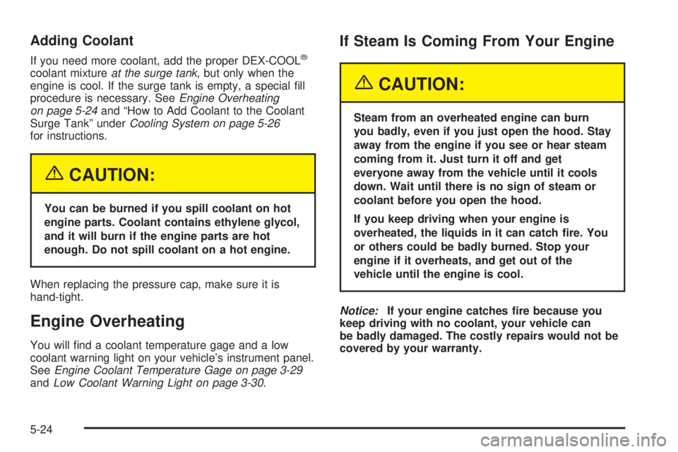 PONTIAC GRAND AM 2005 Owners Manual Adding Coolant
If you need more coolant, add the proper DEX-COOL®
coolant mixtureat the surge tank, but only when the
engine is cool. If the surge tank is empty, a special fill
procedure is necessar PONTIAC GRAND AM 2005 Owners Manual Adding Coolant
If you need more coolant, add the proper DEX-COOL®
coolant mixtureat the surge tank, but only when the
engine is cool. If the surge tank is empty, a special fill
procedure is necessar