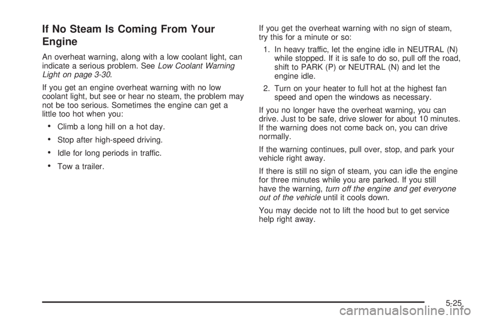 PONTIAC GRAND AM 2005 Owners Manual If No Steam Is Coming From Your
Engine
An overheat warning, along with a low coolant light, can
indicate a serious problem. SeeLow Coolant Warning
Light on page 3-30.
If you get an engine overheat war PONTIAC GRAND AM 2005 Owners Manual If No Steam Is Coming From Your
Engine
An overheat warning, along with a low coolant light, can
indicate a serious problem. SeeLow Coolant Warning
Light on page 3-30.
If you get an engine overheat war