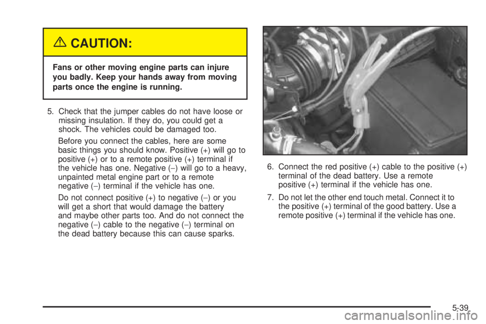 PONTIAC GRAND AM 2005 Owners Manual {CAUTION:
Fans or other moving engine parts can injure
you badly. Keep your hands away from moving
parts once the engine is running.
5. Check that the jumper cables do not have loose or
missing insula