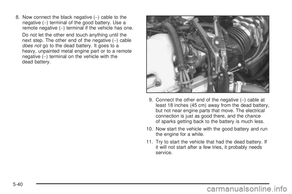 PONTIAC GRAND AM 2005 Owners Manual 8. Now connect the black negative (−) cable to the
negative (−) terminal of the good battery. Use a
remote negative (−) terminal if the vehicle has one.
Do not let the other end touch anything u PONTIAC GRAND AM 2005 Owners Manual 8. Now connect the black negative (−) cable to the
negative (−) terminal of the good battery. Use a
remote negative (−) terminal if the vehicle has one.
Do not let the other end touch anything u
