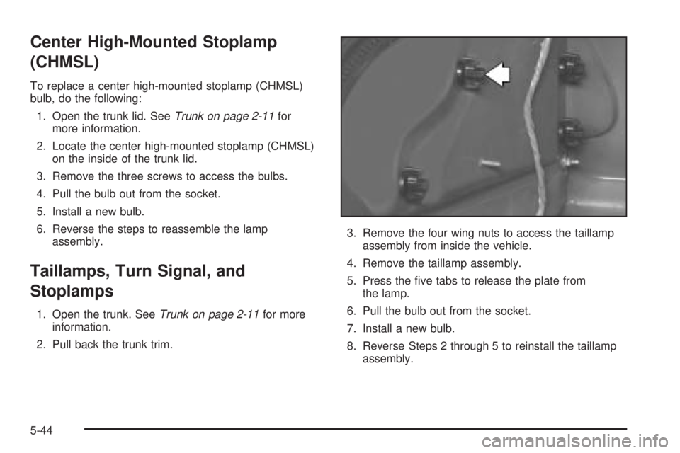 PONTIAC GRAND AM 2005 Owners Manual Center High-Mounted Stoplamp
(CHMSL)
To replace a center high-mounted stoplamp (CHMSL)
bulb, do the following:
1. Open the trunk lid. SeeTrunk on page 2-11for
more information.
2. Locate the center hi PONTIAC GRAND AM 2005 Owners Manual Center High-Mounted Stoplamp
(CHMSL)
To replace a center high-mounted stoplamp (CHMSL)
bulb, do the following:
1. Open the trunk lid. SeeTrunk on page 2-11for
more information.
2. Locate the center hi
