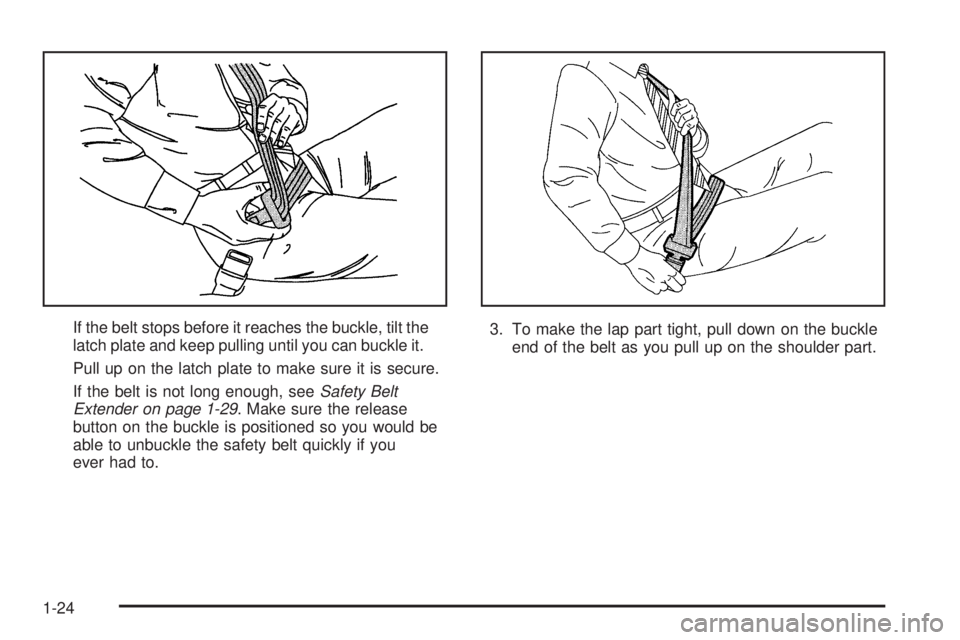 PONTIAC GRAND AM 2005 Owners Manual If the belt stops before it reaches the buckle, tilt the
latch plate and keep pulling until you can buckle it.
Pull up on the latch plate to make sure it is secure.
If the belt is not long enough, see