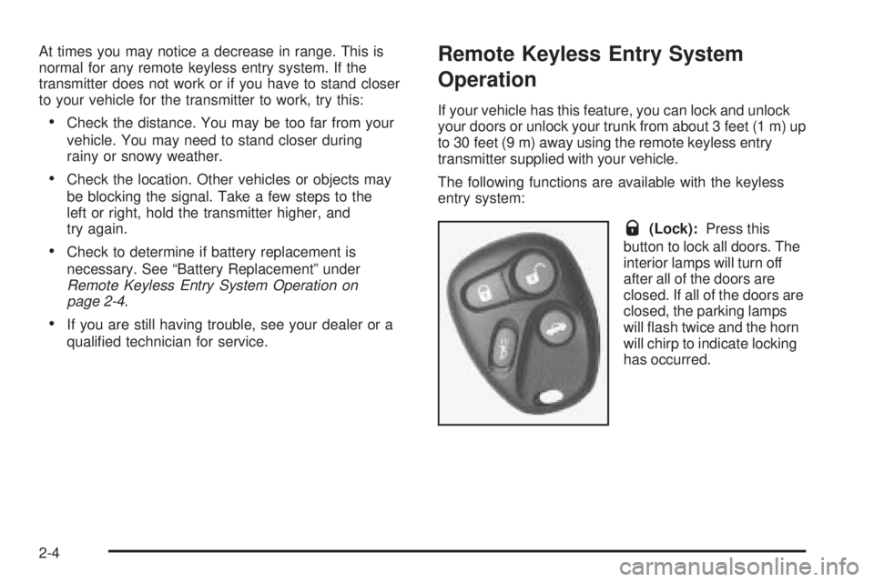 PONTIAC GRAND AM 2005  Owners Manual At times you may notice a decrease in range. This is
normal for any remote keyless entry system. If the
transmitter does not work or if you have to stand closer
to your vehicle for the transmitter to 