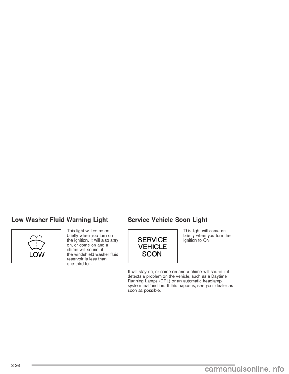 PONTIAC GRAND AM 2004  Owners Manual Low Washer Fluid Warning Light
This light will come on
brieﬂy when you turn on
the ignition. It will also stay
on, or come on and a
chime will sound, if
the windshield washer ﬂuid
reservoir is les