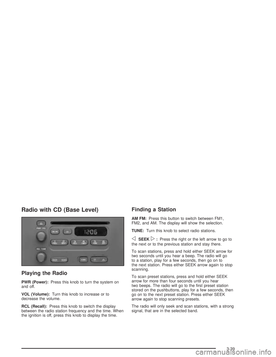 PONTIAC GRAND AM 2004 Owners Manual Radio with CD (Base Level)
Playing the Radio
PWR (Power):Press this knob to turn the system on
and off.
VOL (Volume):Turn this knob to increase or to
decrease the volume.
RCL (Recall):Press this knob PONTIAC GRAND AM 2004 Owners Manual Radio with CD (Base Level)
Playing the Radio
PWR (Power):Press this knob to turn the system on
and off.
VOL (Volume):Turn this knob to increase or to
decrease the volume.
RCL (Recall):Press this knob