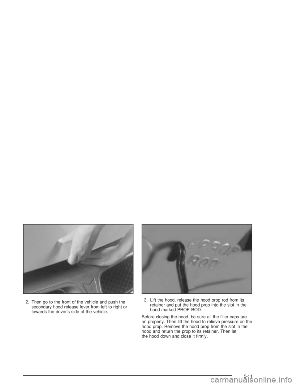 PONTIAC GRAND AM 2004 Owners Manual 2. Then go to the front of the vehicle and push the
secondary hood release lever from left to right or
towards the driver’s side of the vehicle.3. Lift the hood, release the hood prop rod from its
r PONTIAC GRAND AM 2004 Owners Manual 2. Then go to the front of the vehicle and push the
secondary hood release lever from left to right or
towards the driver’s side of the vehicle.3. Lift the hood, release the hood prop rod from its
r