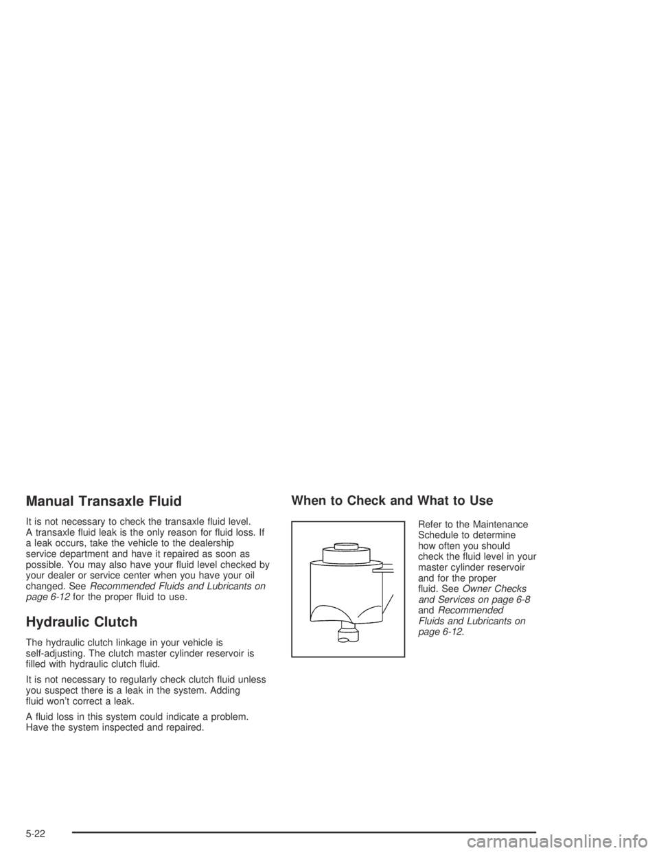 PONTIAC GRAND AM 2004  Owners Manual Manual Transaxle Fluid
It is not necessary to check the transaxle ﬂuid level.
A transaxle ﬂuid leak is the only reason for ﬂuid loss. If
a leak occurs, take the vehicle to the dealership
service