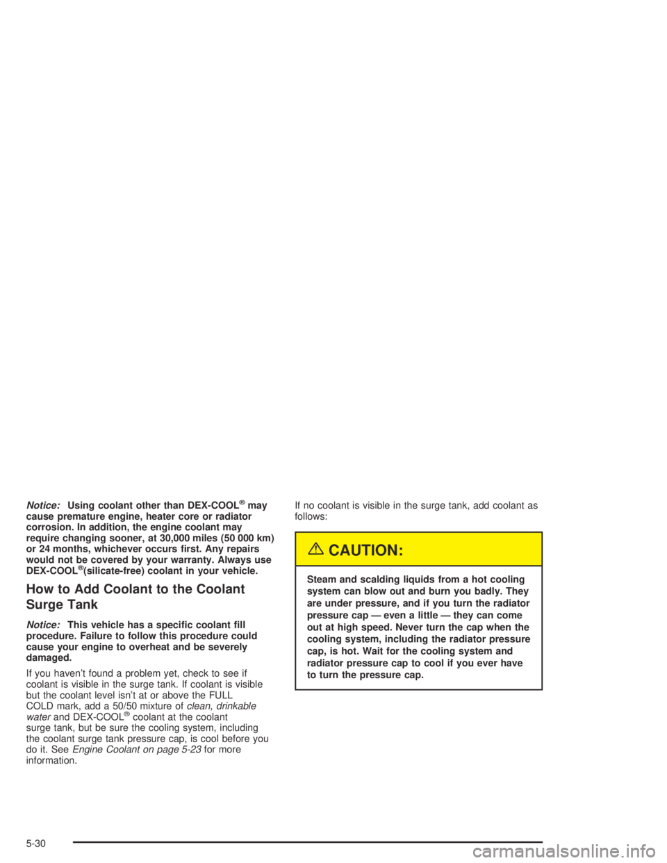 PONTIAC GRAND AM 2004  Owners Manual Notice:Using coolant other than DEX-COOL®may
cause premature engine, heater core or radiator
corrosion. In addition, the engine coolant may
require changing sooner, at 30,000 miles (50 000 km)
or 24 