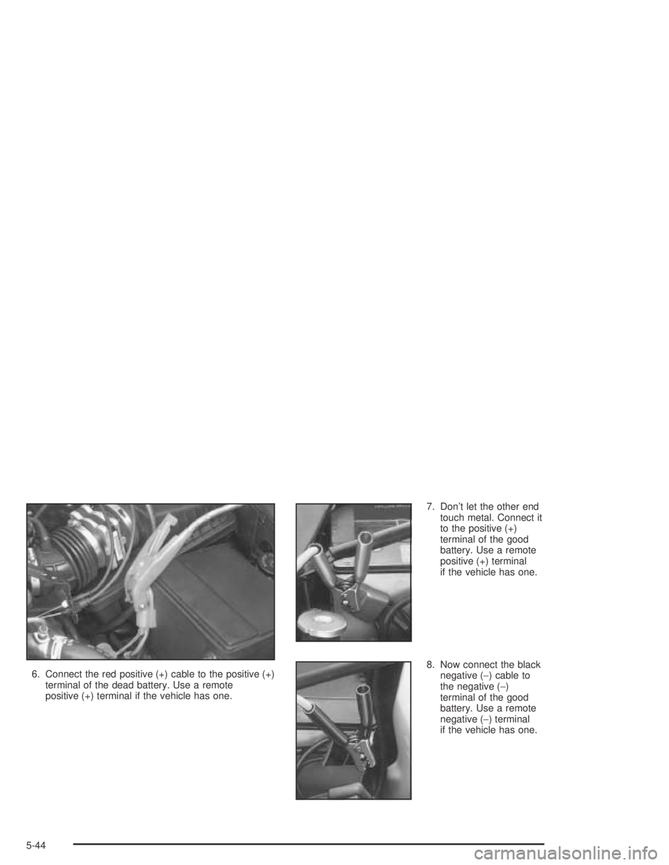 PONTIAC GRAND AM 2004  Owners Manual 6. Connect the red positive (+) cable to the positive (+)
terminal of the dead battery. Use a remote
positive (+) terminal if the vehicle has one.7. Don’t let the other end
touch metal. Connect it
t