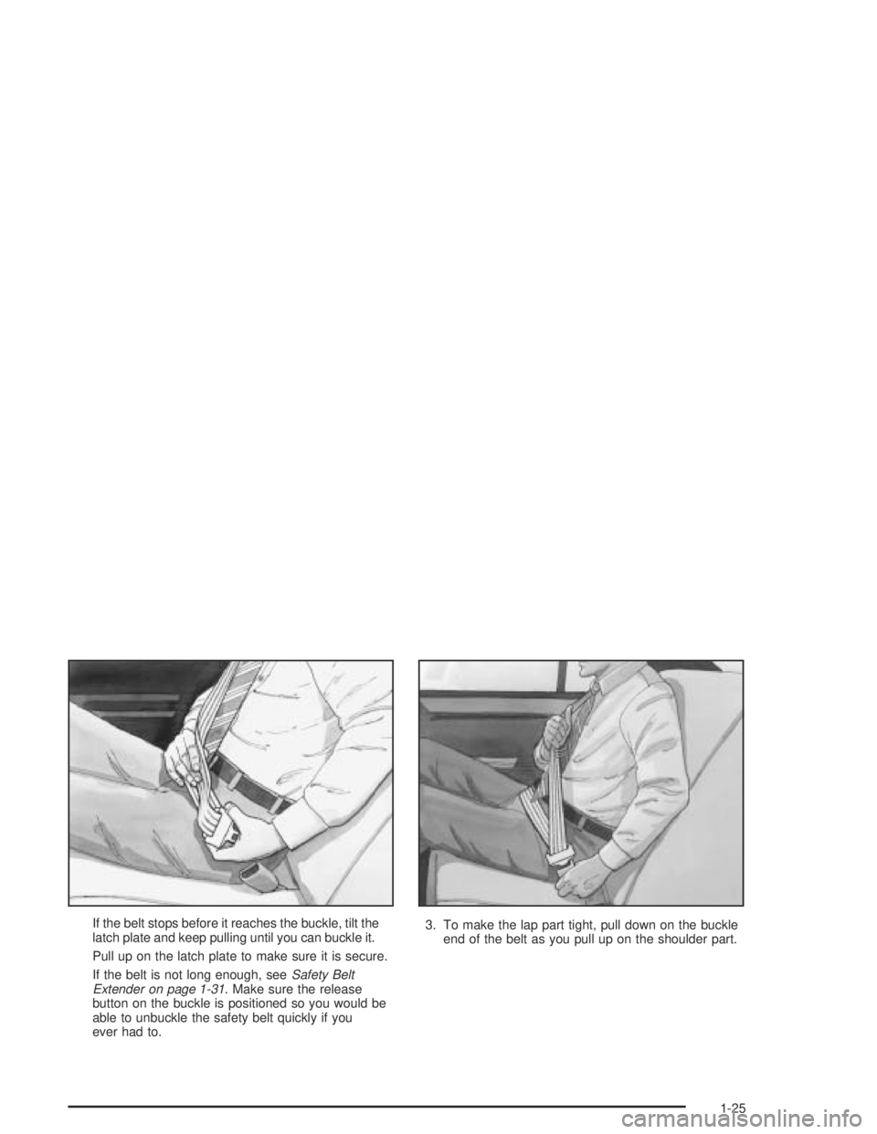 PONTIAC GRAND AM 2004 Owners Guide If the belt stops before it reaches the buckle, tilt the
latch plate and keep pulling until you can buckle it.
Pull up on the latch plate to make sure it is secure.
If the belt is not long enough, see