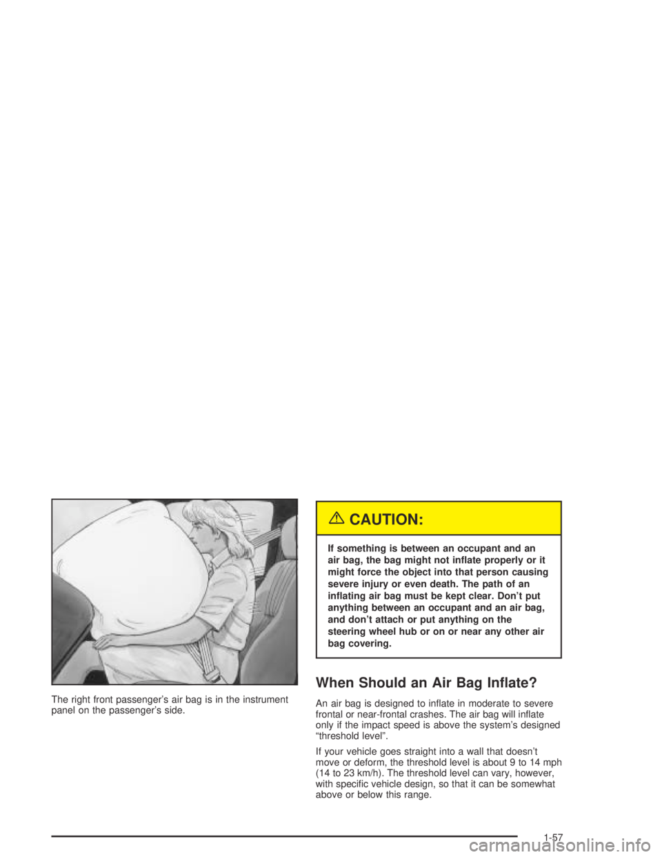 PONTIAC GRAND AM 2004 Repair Manual The right front passenger’s air bag is in the instrument
panel on the passenger’s side.
{CAUTION:
If something is between an occupant and an
air bag, the bag might not in�ate properly or it
might 