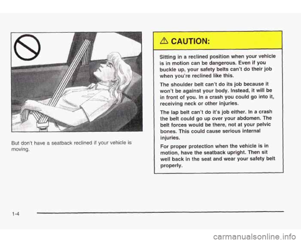 PONTIAC GRAND AM 2003 User Guide But don’t have a  seatback  reclined if your vehicle is 
moving. 
I 
Sitting in a  reclined  position  when  your  vehicle 
is in motion  can  be  dangerous.  Even  if  you 
buckle  up,  your  safet
