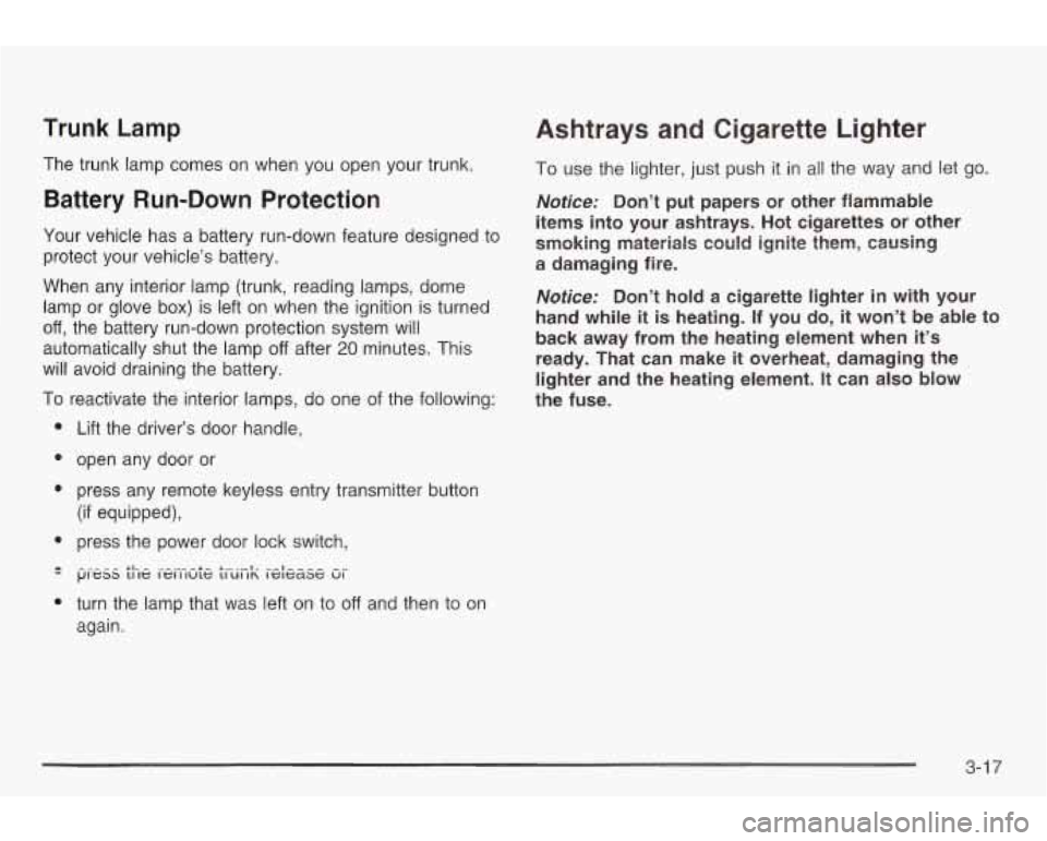 PONTIAC GRAND AM 2003 Owners Manual Trunk Lamp Battery Run-Down Protection
The trunk lamp comes on when you open your trunk.
Your vehicle has a battery run-down feature designed
to
protect your vehicle’s battery. PONTIAC GRAND AM 2003 Owners Manual Trunk Lamp Battery Run-Down Protection
The trunk lamp comes on when you open your trunk.
Your vehicle has a battery run-down feature designed
to
protect your vehicle’s battery.