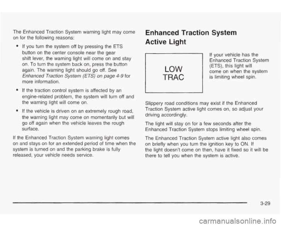 PONTIAC GRAND AM 2003 Owners Manual The Enhanced Traction System warning light may come
on for the following reasons:
0 If you turn the system off by pressing the ETS
button on the center console near the gear
shift l PONTIAC GRAND AM 2003 Owners Manual The Enhanced Traction System warning light may come
on for the following reasons:
0 If you turn the system off by pressing the ETS
button on the center console near the gear
shift l
