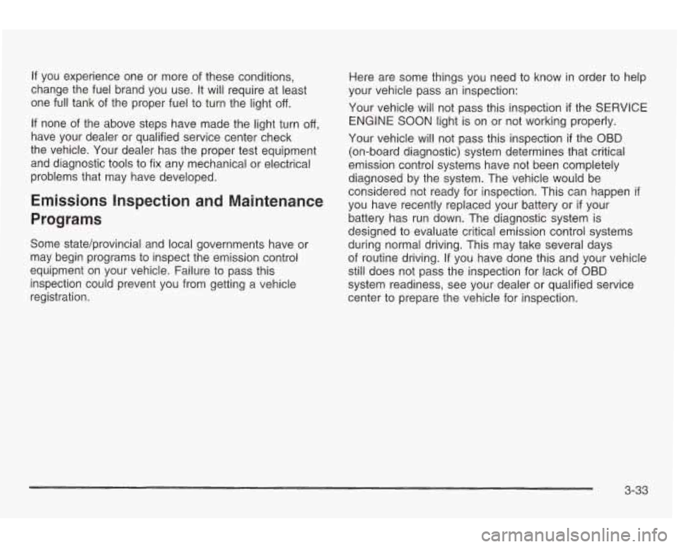 PONTIAC GRAND AM 2003 Owners Manual If you experience one or more of these conditions,
change the fuel brand you use. It will require at least
one full tank of the proper fuel to turn the light
off.
If none of the PONTIAC GRAND AM 2003 Owners Manual If you experience one or more of these conditions,
change the fuel brand you use. It will require at least
one full tank of the proper fuel to turn the light
off.
If none of the
