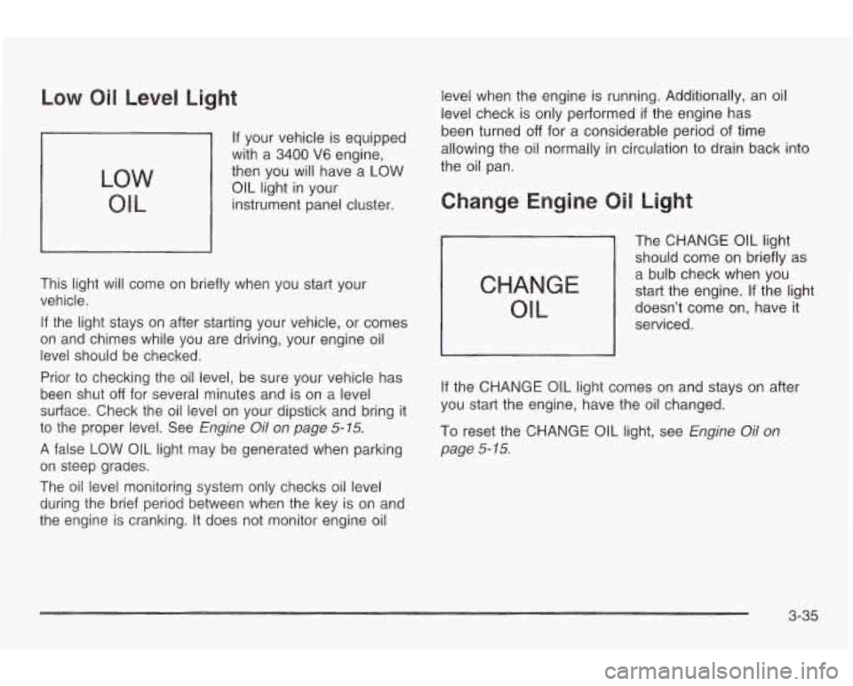 PONTIAC GRAND AM 2003 Owners Manual Low Oil Level Light
LOW
OIL
If your vehicle is equipped
with a
3400 V6 engine,
then you will have a
LOW
OIL light in your
instrument panel cluster.
This light will come on briefly whe PONTIAC GRAND AM 2003 Owners Manual Low Oil Level Light
LOW
OIL
If your vehicle is equipped
with a
3400 V6 engine,
then you will have a
LOW
OIL light in your
instrument panel cluster.
This light will come on briefly whe