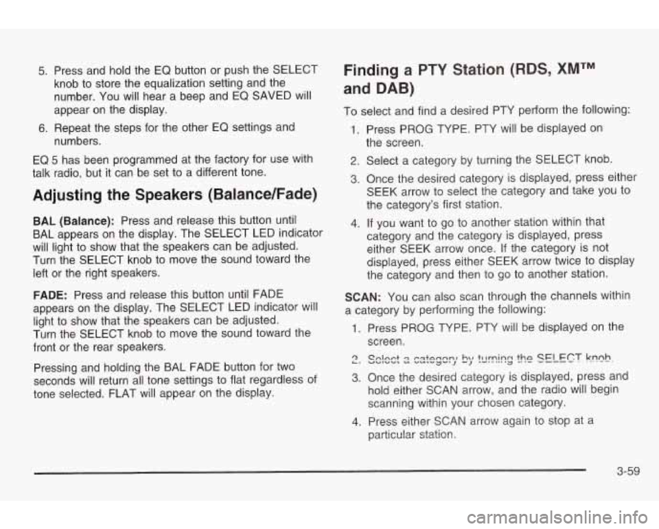 PONTIAC GRAND AM 2003 Owners Manual 5. Press and hold the EQ button or push the SELECT
knob to store the equalization setting and the
number. You will hear a beep and EQ SAVED will
appear on the display.
6. Repeat the PONTIAC GRAND AM 2003 Owners Manual 5. Press and hold the EQ button or push the SELECT
knob to store the equalization setting and the
number. You will hear a beep and EQ SAVED will
appear on the display.
6. Repeat the