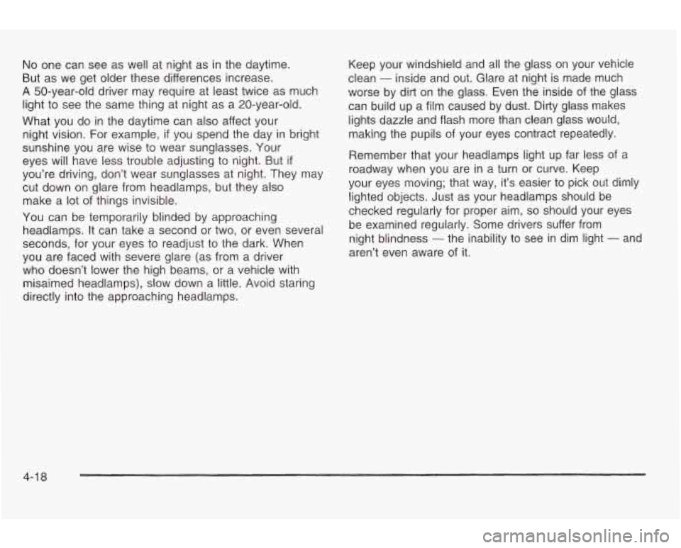 PONTIAC GRAND AM 2003 Owners Manual No one can see as well at night as in the daytime.
But as we get older these differences increase.
A 50-year-old driver may require at least twice as much
light
to see the same thi PONTIAC GRAND AM 2003 Owners Manual No one can see as well at night as in the daytime.
But as we get older these differences increase.
A 50-year-old driver may require at least twice as much
light
to see the same thi