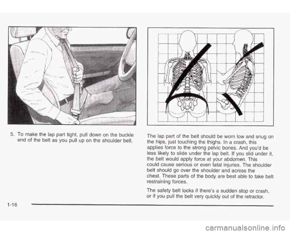PONTIAC GRAND AM 2003 Owners Manual 5. To make the lap part tight, pull down on the buckle
end of the belt as you pull up on the shoulder belt. The
lap part of the belt should be worn low and snug on
the hips, ju PONTIAC GRAND AM 2003 Owners Manual 5. To make the lap part tight, pull down on the buckle
end of the belt as you pull up on the shoulder belt. The
lap part of the belt should be worn low and snug on
the hips, ju