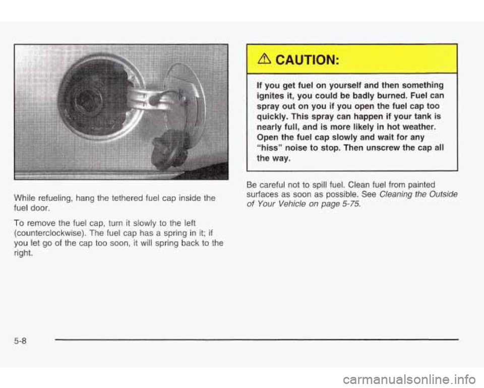 PONTIAC GRAND AM 2003  Owners Manual While refueling, hang the  tethered fuel  cap inside  the 
fuel  door. 
To remove  the  fuel  cap, turn  it slowly to  the  left 
(counterclockwise). The fuel  cap  has 
a spring  in it; if 
you  let 