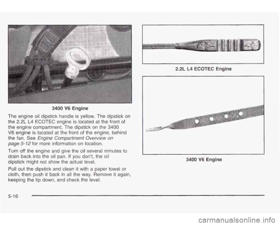PONTIAC GRAND AM 2003 Workshop Manual 3400 V6 Engine
The engine oil dipstick handle is yellow. The dipstick on
the
2.2L L4 ECOTEC engine is located at the front of
the engine compartment. The dipstick on the 3400
V6 engine PONTIAC GRAND AM 2003 Workshop Manual 3400 V6 Engine
The engine oil dipstick handle is yellow. The dipstick on
the
2.2L L4 ECOTEC engine is located at the front of
the engine compartment. The dipstick on the 3400
V6 engine