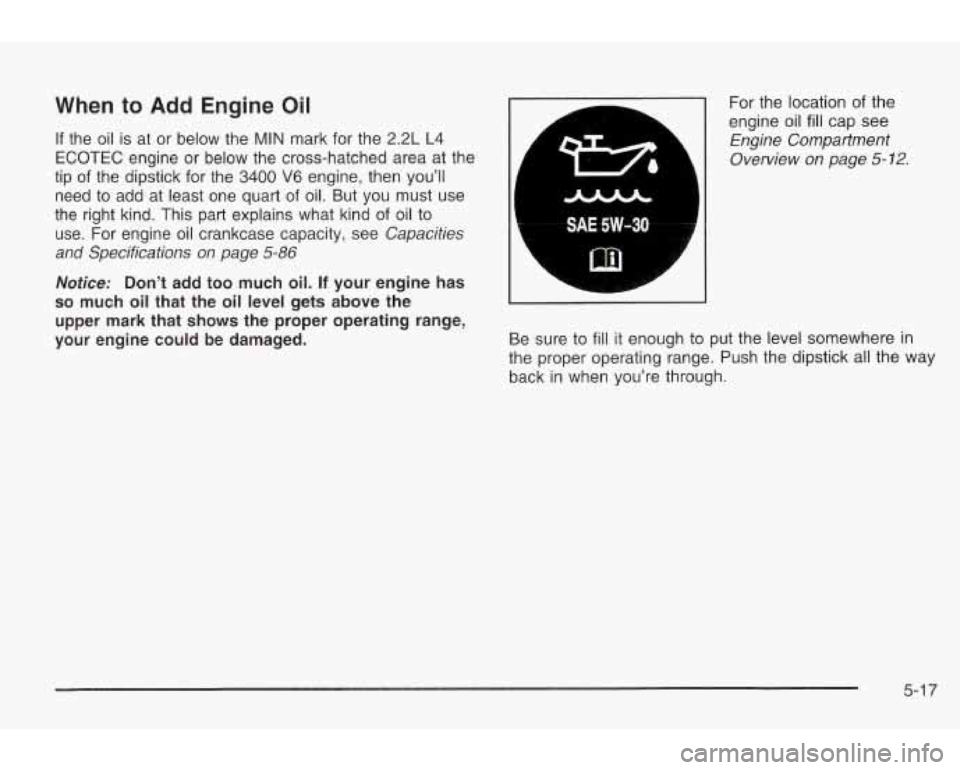 PONTIAC GRAND AM 2003 Workshop Manual When to Add Engine Oil
If the oil is at or below the MIN mark for the 2.2L L4
ECOTEC engine or below the cross-hatched area at the
tip of the dipstick for the
3400 V6 engine, then PONTIAC GRAND AM 2003 Workshop Manual When to Add Engine Oil
If the oil is at or below the MIN mark for the 2.2L L4
ECOTEC engine or below the cross-hatched area at the
tip of the dipstick for the
3400 V6 engine, then