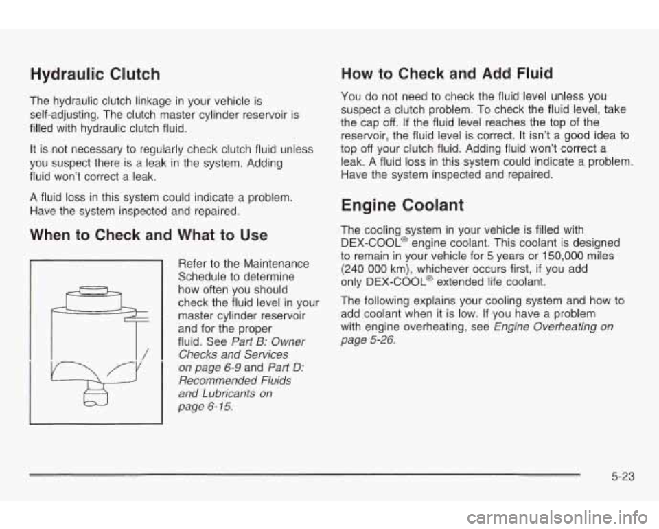 PONTIAC GRAND AM 2003  Owners Manual Hydraulic  Clutch 
The  hydraulic clutch linkage in your  vehicle  is 
self-adjusting.  The  clutch master cylinder  reservoir is 
filled  with  hydraulic  clutch fluid. 
It is  not  necessary 
to reg