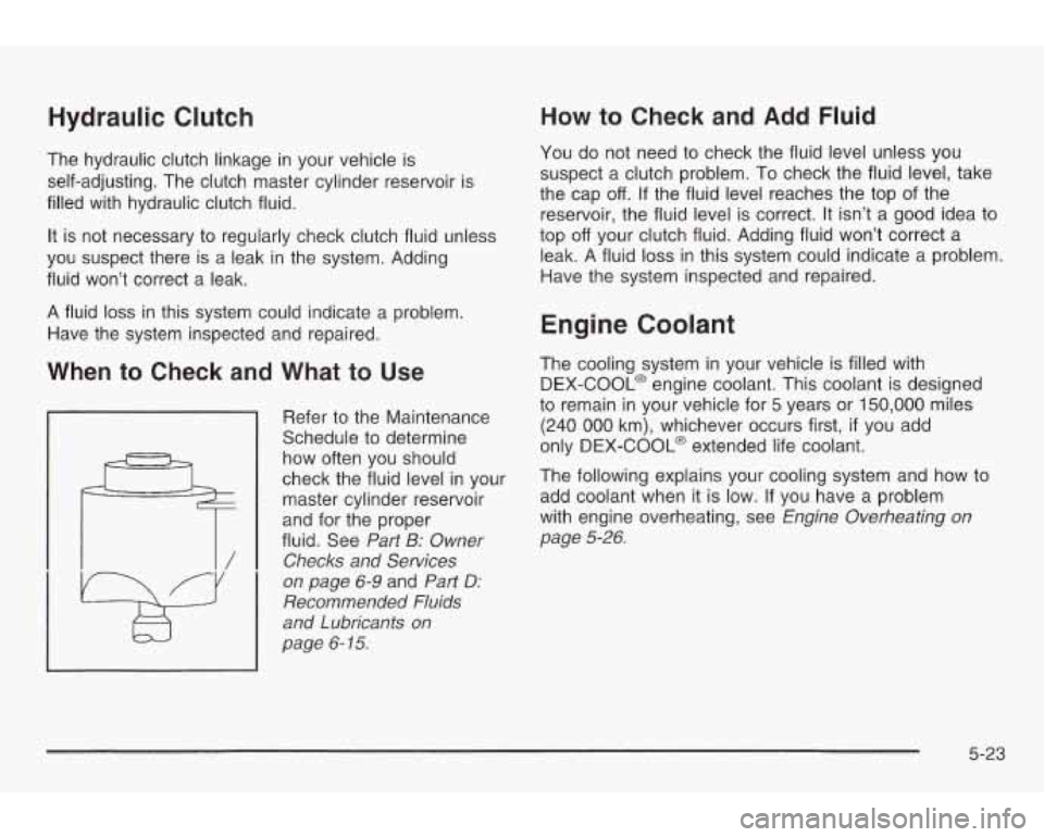 PONTIAC GRAND AM 2003  Owners Manual Hydraulic  Clutch 
The  hydraulic clutch linkage in your  vehicle  is 
self-adjusting.  The  clutch master cylinder  reservoir is 
filled  with  hydraulic  clutch fluid. 
It is  not  necessary 
to reg