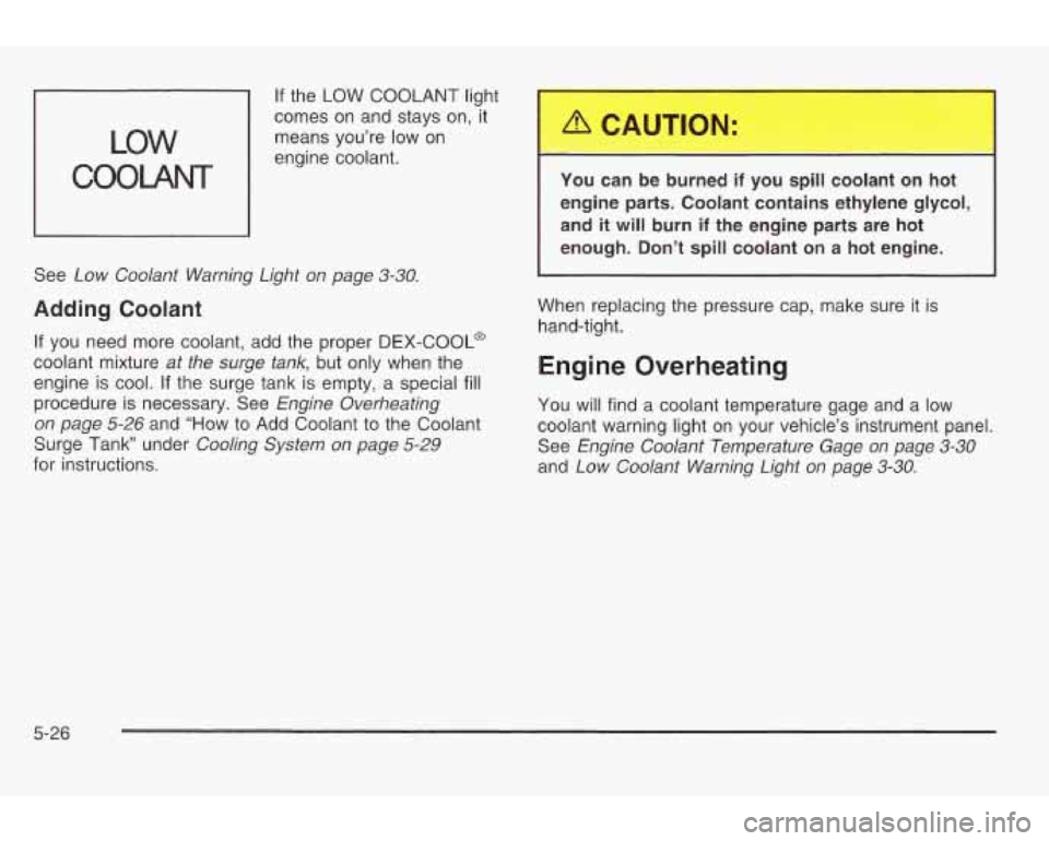 PONTIAC GRAND AM 2003 Repair Manual L
LOW
COOLANT
If the LOW COOLANT light r-
-
comes on and stays on, it
means you’re low on
engine coolant.
See
Low Coolant Warning Light on page 3-30.
Adding Coolant
If you need PONTIAC GRAND AM 2003 Repair Manual L
LOW
COOLANT
If the LOW COOLANT light r-
-
comes on and stays on, it
means you’re low on
engine coolant.
See
Low Coolant Warning Light on page 3-30.
Adding Coolant
If you need