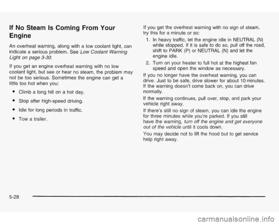 PONTIAC GRAND AM 2003 Repair Manual If No Steam Is Coming From Your
Engine
An overheat warning, along with a low coolant light, can indicate a serious problem. See
Low Coolant Warning
Light on page
3-30.
If you get an en PONTIAC GRAND AM 2003 Repair Manual If No Steam Is Coming From Your
Engine
An overheat warning, along with a low coolant light, can indicate a serious problem. See
Low Coolant Warning
Light on page
3-30.
If you get an en