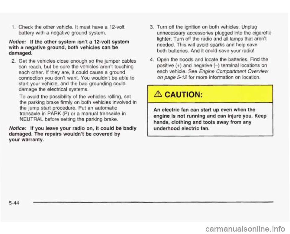 PONTIAC GRAND AM 2003 User Guide 1. Check the other vehicle. It must have a 12-volt
battery with a negative ground system.
Notice: If the other system isn’t a 12-volt system
with a negative ground, both vehicles PONTIAC GRAND AM 2003 User Guide 1. Check the other vehicle. It must have a 12-volt
battery with a negative ground system.
Notice: If the other system isn’t a 12-volt system
with a negative ground, both vehicles