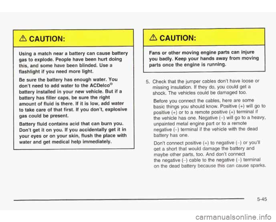 PONTIAC GRAND AM 2003 User Guide Using a match near a battery can cause battery
gas to explode. People have been hurt doing
this, and some have been blinded. Use a
flashlight if you need more light.
Be sur PONTIAC GRAND AM 2003 User Guide Using a match near a battery can cause battery
gas to explode. People have been hurt doing
this, and some have been blinded. Use a
flashlight if you need more light.
Be sur