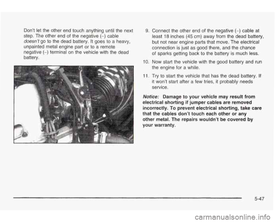 PONTIAC GRAND AM 2003 Manual Online Don’t let the other end touch anything until the next
step. The other end of the negative
(-) cable
doesn’t go to the dead battery. It goes to a heavy,
unpainted metal engine PONTIAC GRAND AM 2003 Manual Online Don’t let the other end touch anything until the next
step. The other end of the negative
(-) cable
doesn’t go to the dead battery. It goes to a heavy,
unpainted metal engine
