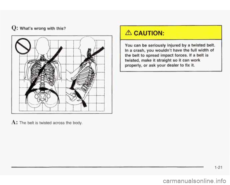 PONTIAC GRAND AM 2003 Owners Manual Q: What’s wrong with this?
1 I I I I I I I I I 1 I
A: The belt is twisted across the body. You
can be seriously injured by a twisted belt.
In a crash, you wouldn’t have the full wid PONTIAC GRAND AM 2003 Owners Manual Q: What’s wrong with this?
1 I I I I I I I I I 1 I
A: The belt is twisted across the body. You
can be seriously injured by a twisted belt.
In a crash, you wouldn’t have the full wid