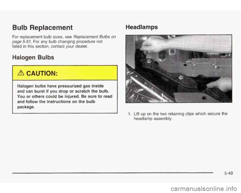 PONTIAC GRAND AM 2003 Owners Manual Bulb Replacement
For replacement bulb sizes, see Replacement Bulbs on
page 5-51. For any bulb changing procedure not
listed in this section, contact your dealer.
Halogen Bulbs
A CAUTION: PONTIAC GRAND AM 2003 Owners Manual Bulb Replacement
For replacement bulb sizes, see Replacement Bulbs on
page 5-51. For any bulb changing procedure not
listed in this section, contact your dealer.
Halogen Bulbs
A CAUTION: