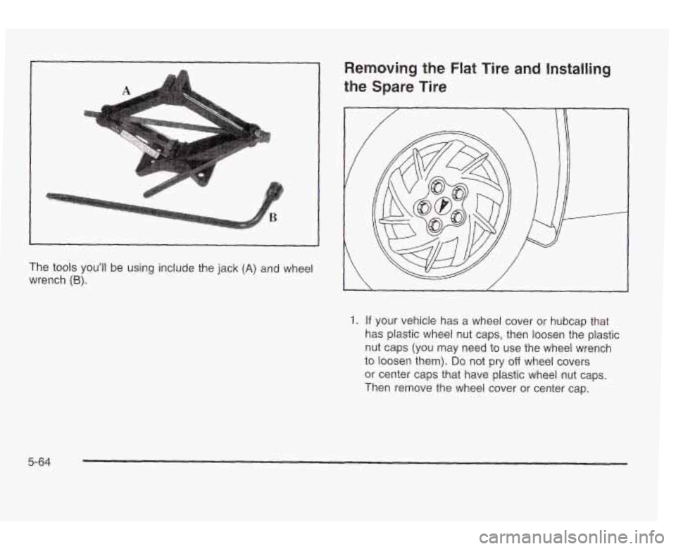 PONTIAC GRAND AM 2003  Owners Manual A 
Removing the Flat Tire and Installing 
the Spare Tire 
The tools youll  be  using  include the jack (A) and wheel 
wrench 
(6). 
1. If your  vehicle  has a  wheel cover or  hubcap  that 
has plast