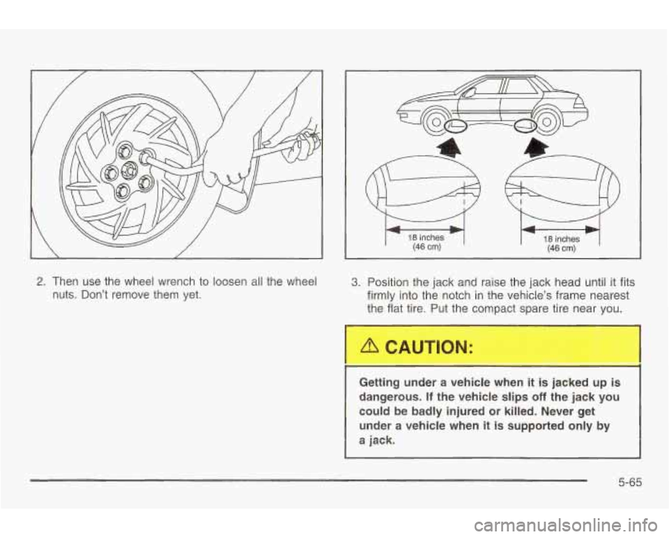 PONTIAC GRAND AM 2003  Owners Manual 2. Then use the wheel  wrench  to  loosen all the  wheel 
nuts.  Don’t  remove  them  yet. 
/ \- 
18 inches (46 cm) 
3. Position the jack  and  raise  the jack  head  until it fits 
firmly  into the