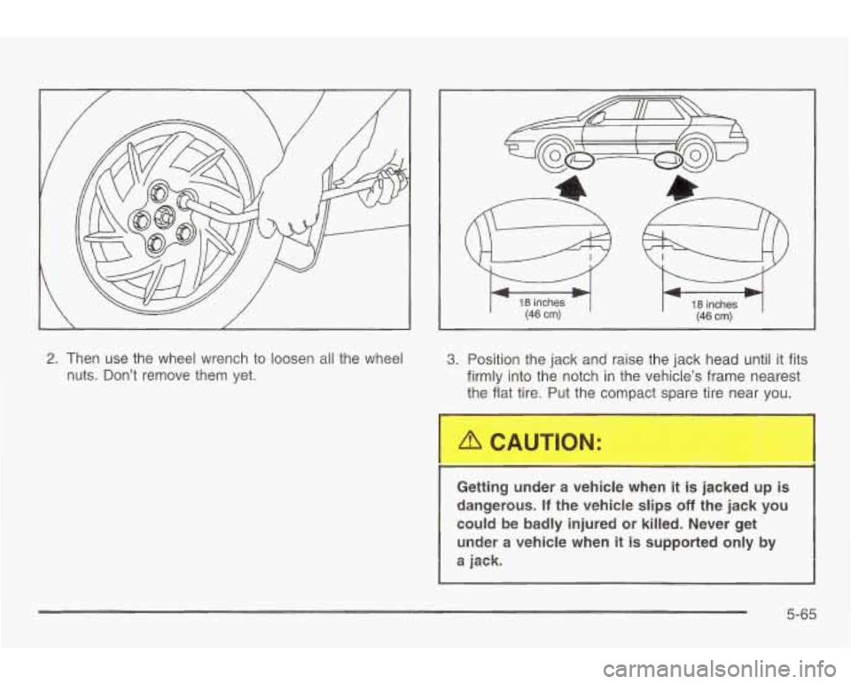 PONTIAC GRAND AM 2003 Owners Manual 2. Then use the wheel wrench to loosen all the wheel
nuts. Don’t remove them yet.
/ \-
18 inches (46 cm)
3. Position the jack and raise the jack head until it fits
firmly into the PONTIAC GRAND AM 2003 Owners Manual 2. Then use the wheel wrench to loosen all the wheel
nuts. Don’t remove them yet.
/ \-
18 inches (46 cm)
3. Position the jack and raise the jack head until it fits
firmly into the