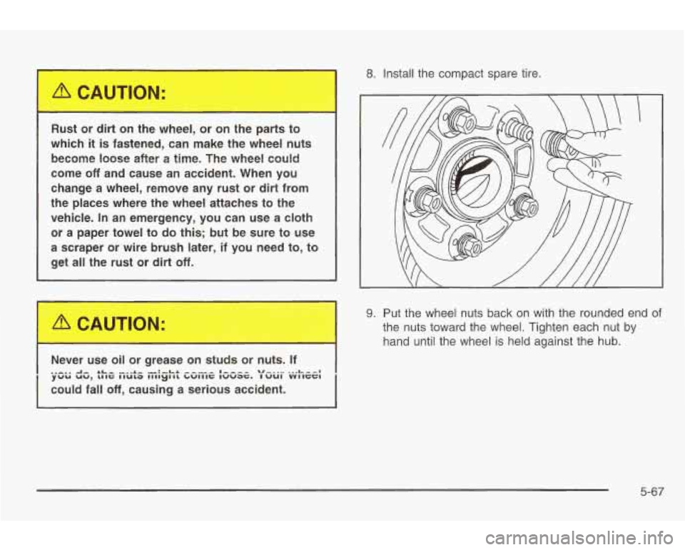 PONTIAC GRAND AM 2003  Owners Manual Rust  or  dirt  on  the wheel, or  on  the  parts  to 
which 
it is  fastened,  can  make  the  wheel  nuts 
become 
lccse after a time. The wheel  could 
come 
off and  cause  an  accident.  When  yo