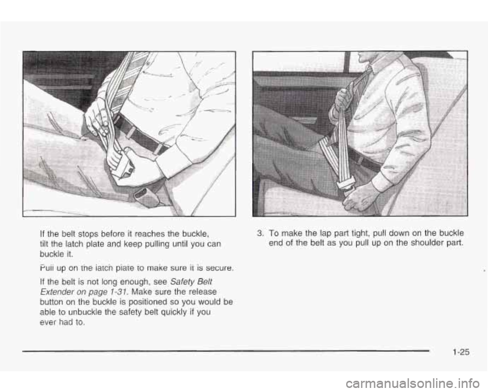 PONTIAC GRAND AM 2003 Owners Guide If the belt stops before it reaches the buckle,
tilt the latch plate and keep pulling until you can
buckle it.
Puii up on lne iaicn piaie
io make sure ii is secure.
If the belt
is PONTIAC GRAND AM 2003 Owners Guide If the belt stops before it reaches the buckle,
tilt the latch plate and keep pulling until you can
buckle it.
Puii up on lne iaicn piaie
io make sure ii is secure.
If the belt
is