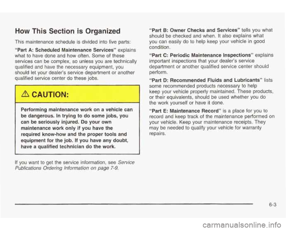 PONTIAC GRAND AM 2003  Owners Manual How This Section is Organized 
This  maintenance schedule is divided  into five  parts: 
“Part 
A: Scheduled  Maintenance  Services”  explains 
what 
to have  done  and  how  often.  Some of these