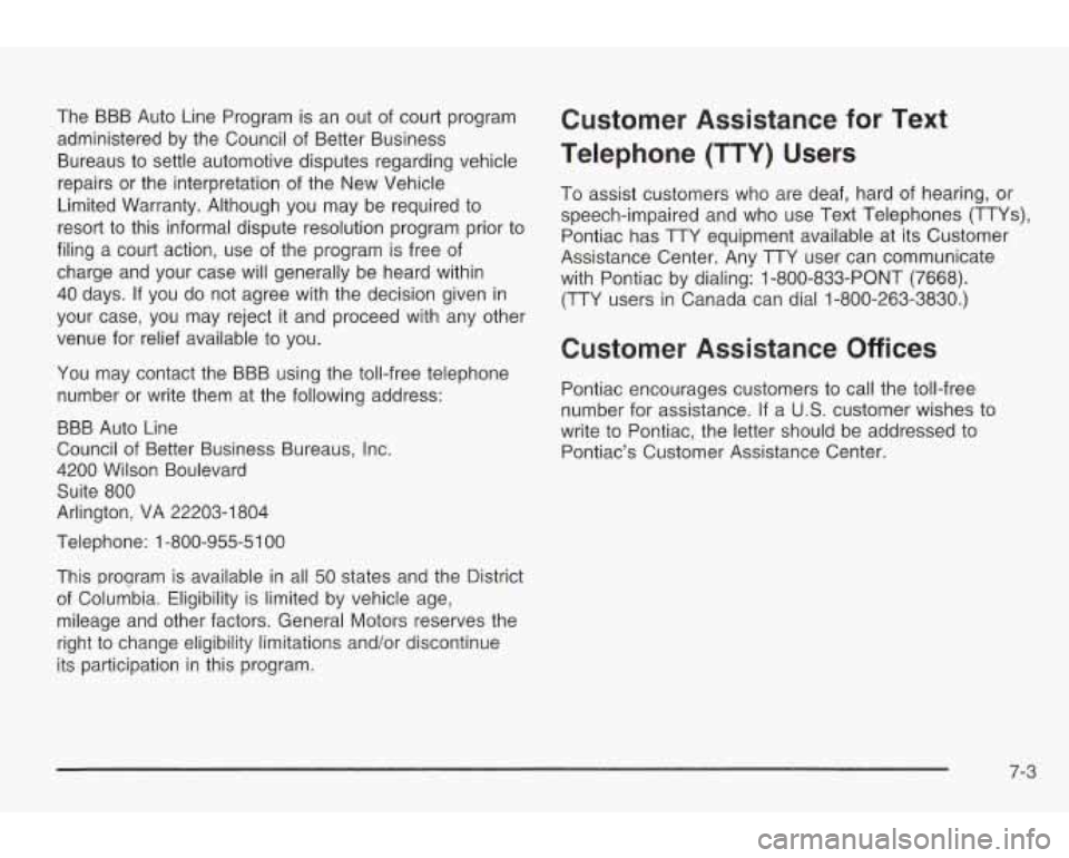 PONTIAC GRAND AM 2003 Owners Manual The BBB Auto Line Program is an out of court program
administered by the Council of Better Business
Bureaus to settle automotive disputes regarding vehicle
repairs or the interpretat PONTIAC GRAND AM 2003 Owners Manual The BBB Auto Line Program is an out of court program
administered by the Council of Better Business
Bureaus to settle automotive disputes regarding vehicle
repairs or the interpretat