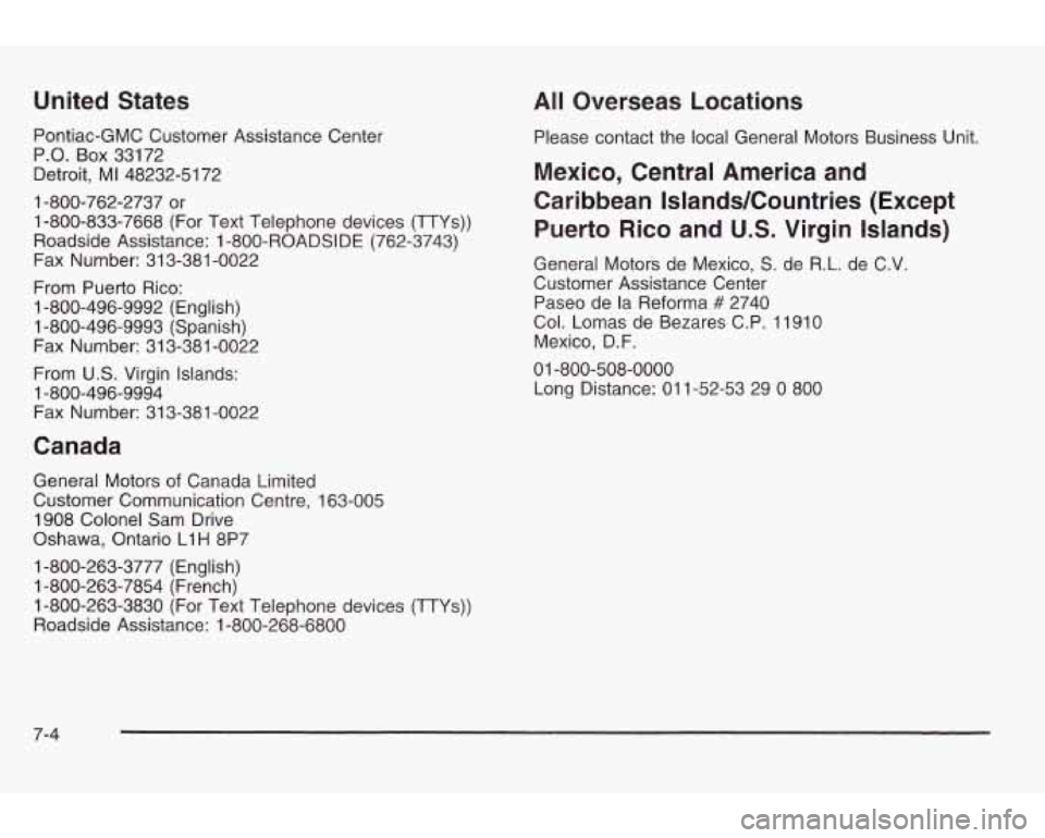 PONTIAC GRAND AM 2003 Owners Manual United States
Pontiac-GMC Customer Assistance Center
P.O. Box 33172
Detroit, MI 48232-5172
1-800-762-2737 or
1-800-833-7668 (For Text Telephone devices (TTYs))
Roadside Assistance:
1 -80 PONTIAC GRAND AM 2003 Owners Manual United States
Pontiac-GMC Customer Assistance Center
P.O. Box 33172
Detroit, MI 48232-5172
1-800-762-2737 or
1-800-833-7668 (For Text Telephone devices (TTYs))
Roadside Assistance:
1 -80