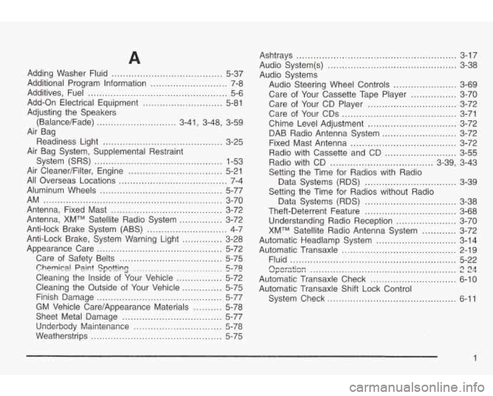 PONTIAC GRAND AM 2003 User Guide A
Adding Washer Fluid ....................................... 5-37
Additional Program Information
........................... 7-8
Additives, Fuel
............................................. PONTIAC GRAND AM 2003 User Guide A
Adding Washer Fluid ....................................... 5-37
Additional Program Information
........................... 7-8
Additives, Fuel
.............................................