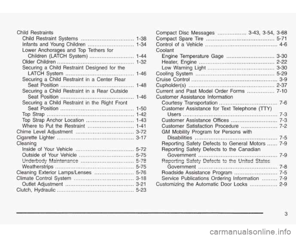 PONTIAC GRAND AM 2003 Owners Manual Child Restraints
Child Restraint Systems
............................... 1-38
Infants and Young Children
........................... 1-34
Lower Anchorages and Top Tethers for
Children (LA PONTIAC GRAND AM 2003 Owners Manual Child Restraints
Child Restraint Systems
............................... 1-38
Infants and Young Children
........................... 1-34
Lower Anchorages and Top Tethers for
Children (LA