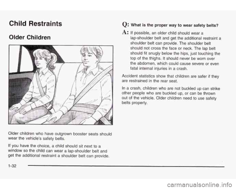 PONTIAC GRAND AM 2003 Owners Guide Child Restraints
Older Children
Older children who have outgrown booster seats should
wear the vehicle’s safety belts.
Q: What is the proper way to wear safety belts?
A: If possibl PONTIAC GRAND AM 2003 Owners Guide Child Restraints
Older Children
Older children who have outgrown booster seats should
wear the vehicle’s safety belts.
Q: What is the proper way to wear safety belts?
A: If possibl