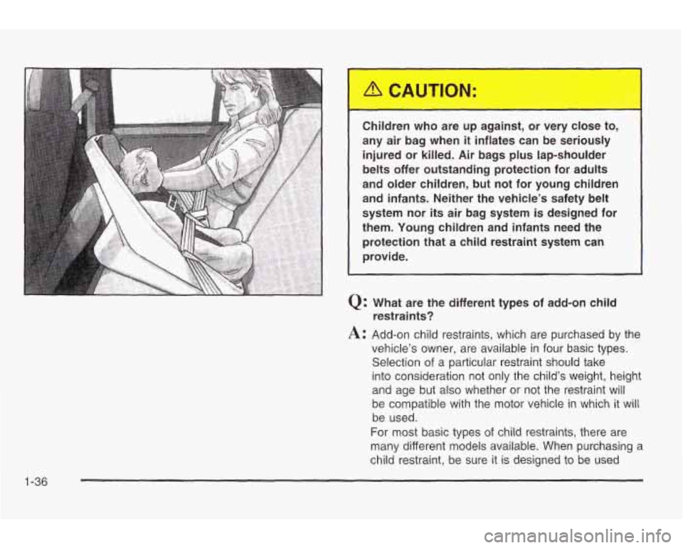 PONTIAC GRAND AM 2003 Service Manual 1-36
Children who are up against, or very close to,
any air bag when
it inflates can be seriously
injured or killed. Air bags plus lap-shoulder
belts offer outstanding prote PONTIAC GRAND AM 2003 Service Manual 1-36
Children who are up against, or very close to,
any air bag when
it inflates can be seriously
injured or killed. Air bags plus lap-shoulder
belts offer outstanding prote